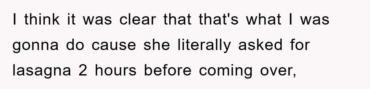 I think it was clear that that's what I was gonna do cause she literally asked for lasagna 2 hours before coming over,
