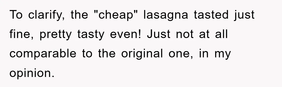 To clarify, the "cheap" lasagna tasted just fine, pretty tasty even! Just not at all comparable to the original one, in my opinion.