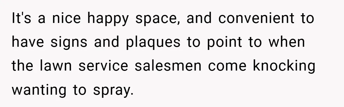 It's a nice happy space, and convenient to have signs and plaques to point to when the lawn service salesmen come knocking wanting to spray.