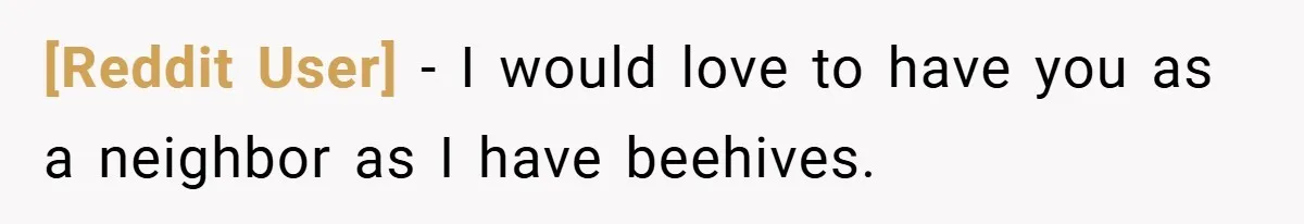 [Reddit User] − I would love to have you as a neighbor as I have beehives.
