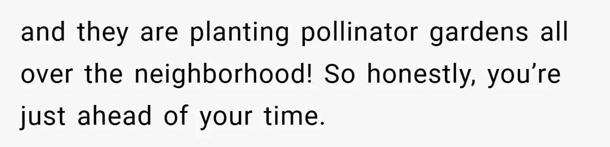 and they are planting pollinator gardens all over the neighborhood! So honestly, you’re just ahead of your time.