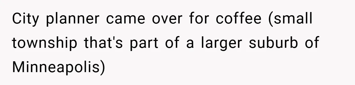 City planner came over for coffee (small township that's part of a larger suburb of Minneapolis)
