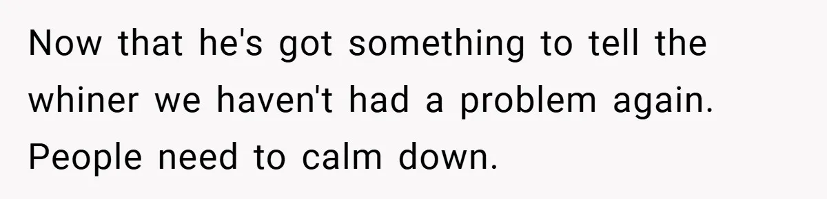 Now that he's got something to tell the whiner we haven't had a problem again. People need to calm down.