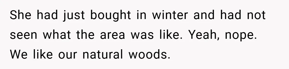 She had just bought in winter and had not seen what the area was like. Yeah, nope. We like our natural woods.