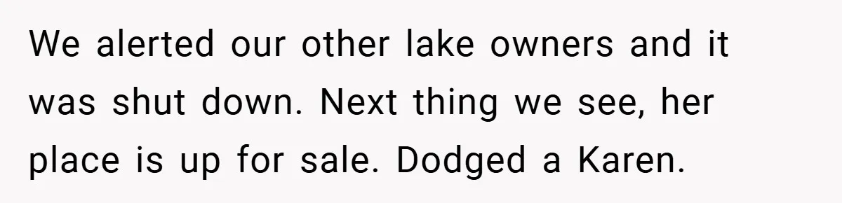 We alerted our other lake owners and it was shut down. Next thing we see, her place is up for sale. Dodged a Karen.