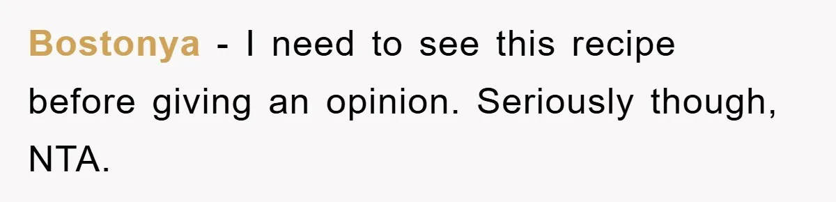 Bostonya − I need to see this recipe before giving an opinion. Seriously though, NTA.