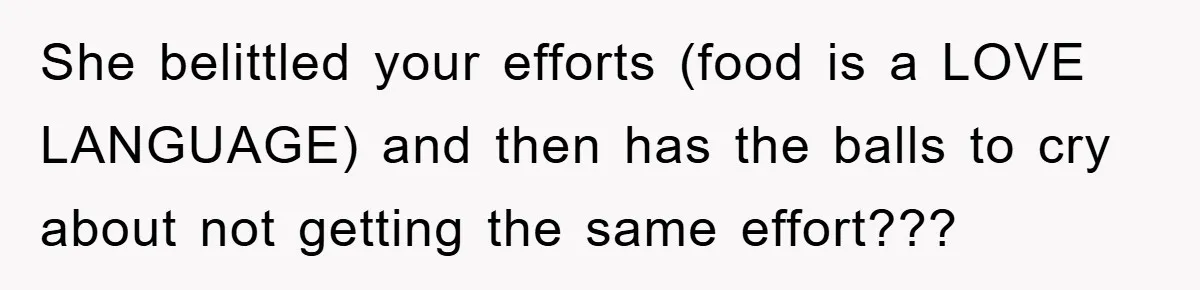 She belittled your efforts (food is a LOVE LANGUAGE) and then has the balls to cry about not getting the same effort???