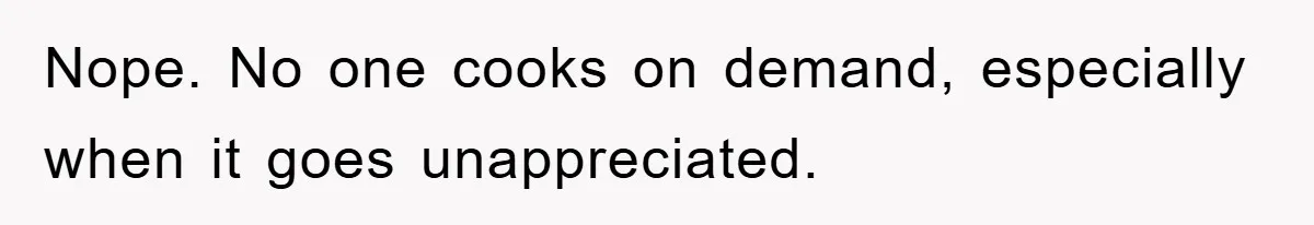 Nope. No one cooks on demand, especially when it goes unappreciated.