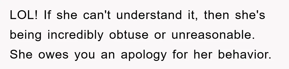 LOL! If she can't understand it, then she's being incredibly obtuse or unreasonable. She owes you an apology for her behavior.