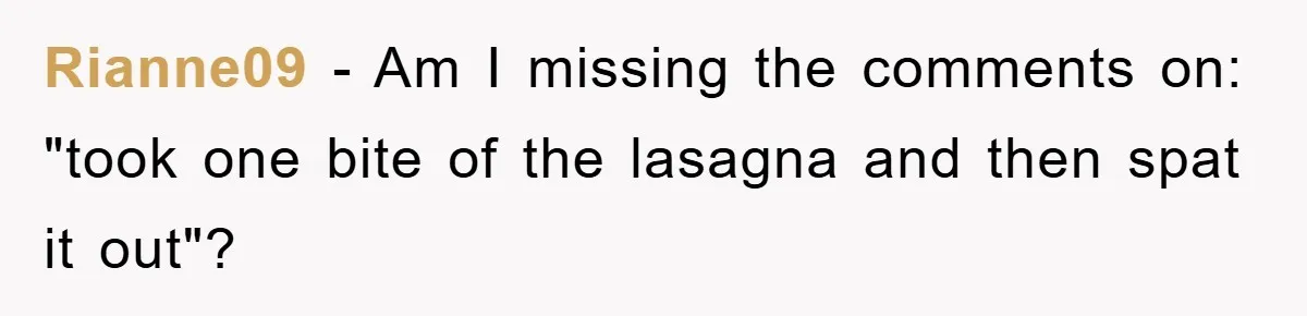 Rianne09 − Am I missing the comments on: "took one bite of the lasagna and then spat it out"?