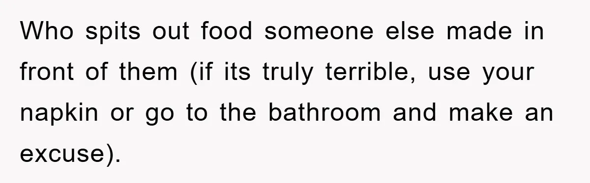 Who spits out food someone else made in front of them (if its truly terrible, use your napkin or go to the bathroom and make an excuse).