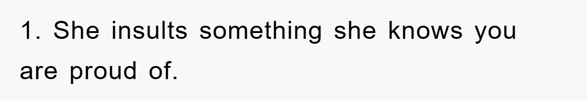 1. She insults something she knows you are proud of.