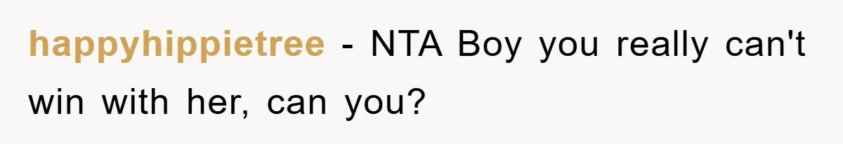 happyhippietree − NTA Boy you really can't win with her, can you?