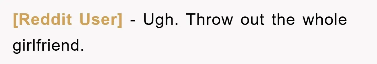 [Reddit User] − Ugh. Throw out the whole girlfriend.