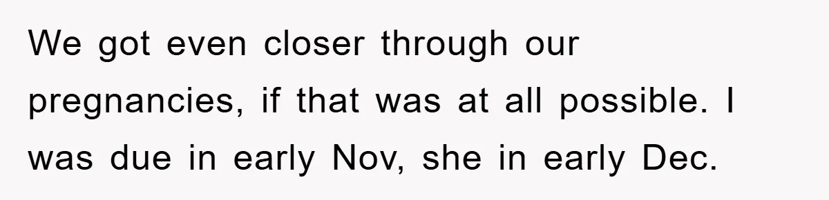 We got even closer through our pregnancies, if that was at all possible. I was due in early Nov, she in early Dec.