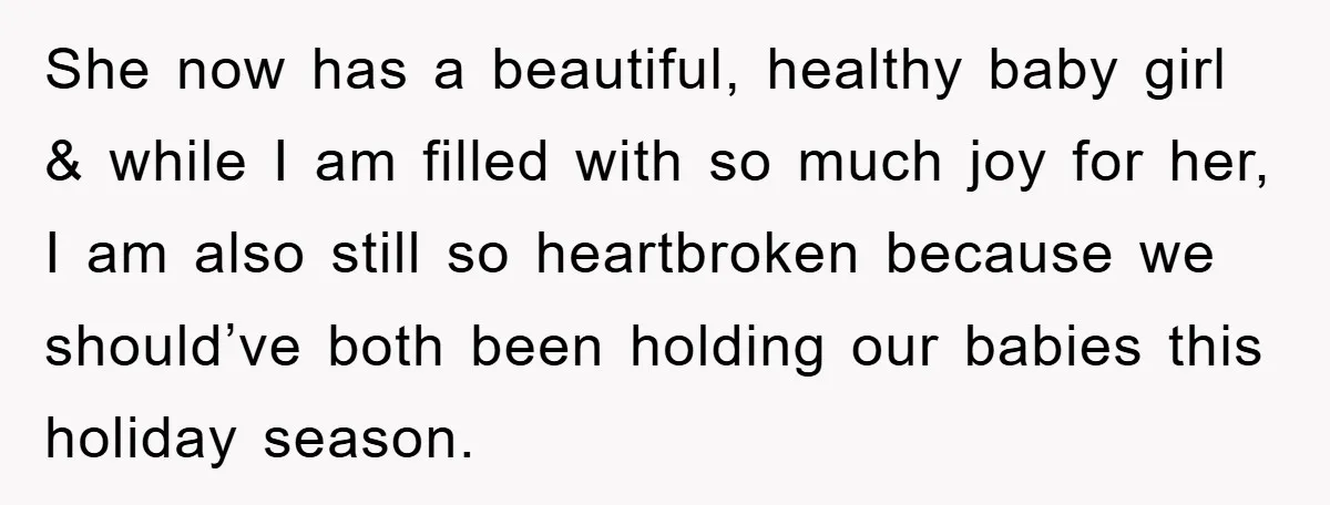 She now has a beautiful, healthy baby girl & while I am filled with so much joy for her, I am also still so heartbroken because we should’ve both been...