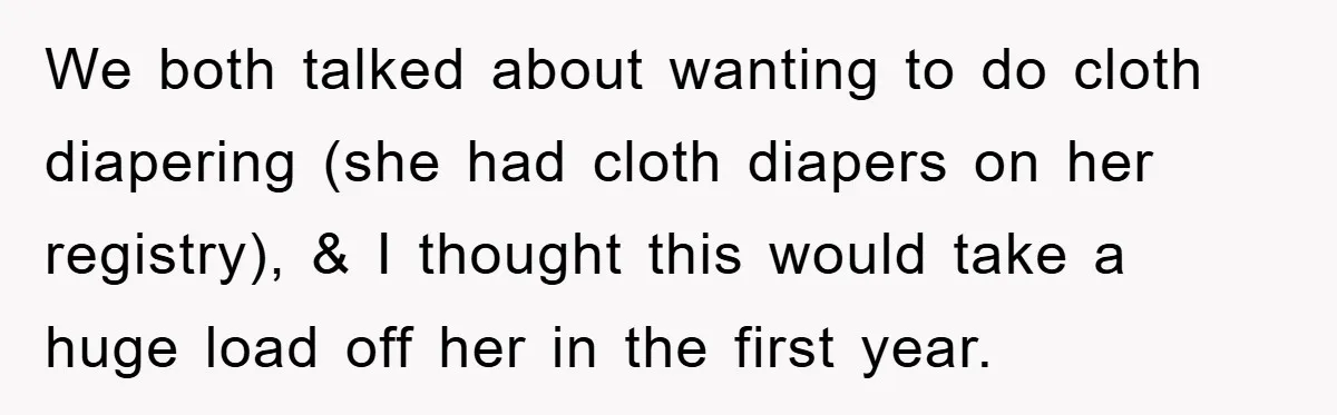 We both talked about wanting to do cloth diapering (she had cloth diapers on her registry), & I thought this would take a huge load off her in the first...