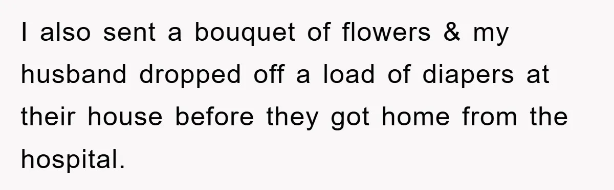 I also sent a bouquet of flowers & my husband dropped off a load of diapers at their house before they got home from the hospital.