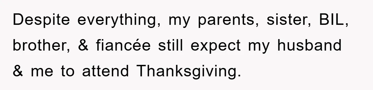 Despite everything, my parents, sister, BIL, brother, & fiancée still expect my husband & me to attend Thanksgiving.