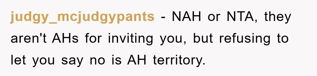 judgy_mcjudgypants − NAH or NTA, they aren't AHs for inviting you, but refusing to let you say no is AH territory.