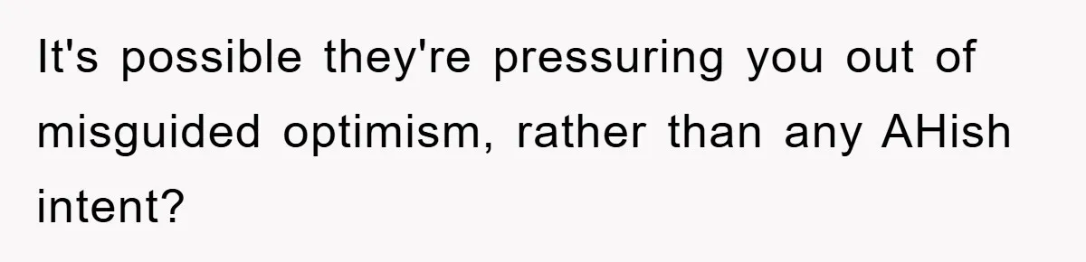 It's possible they're pressuring you out of misguided optimism, rather than any AHish intent?