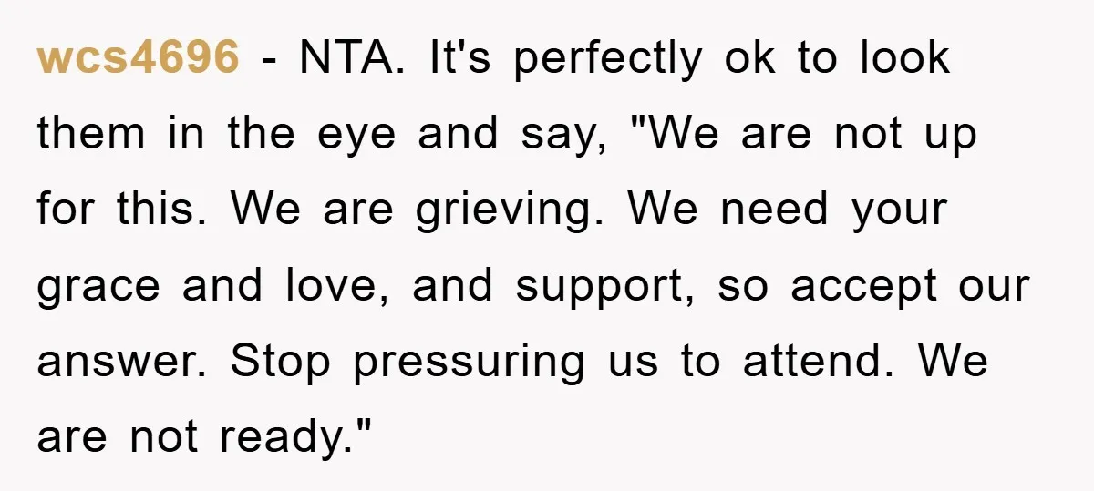 wcs4696 − NTA. It's perfectly ok to look them in the eye and say, "We are not up for this. We are grieving. We need your grace and love, and...