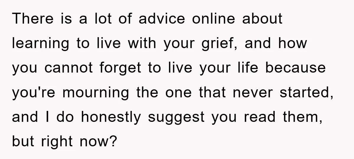 There is a lot of advice online about learning to live with your grief, and how you cannot forget to live your life because you're mourning the one that never...
