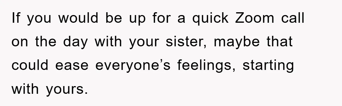 If you would be up for a quick Zoom call on the day with your sister, maybe that could ease everyone’s feelings, starting with yours.