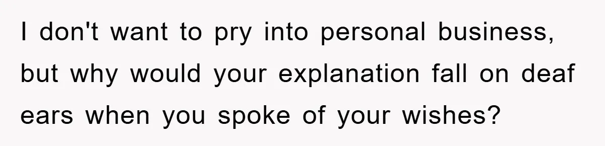 I don't want to pry into personal business, but why would your explanation fall on deaf ears when you spoke of your wishes?
