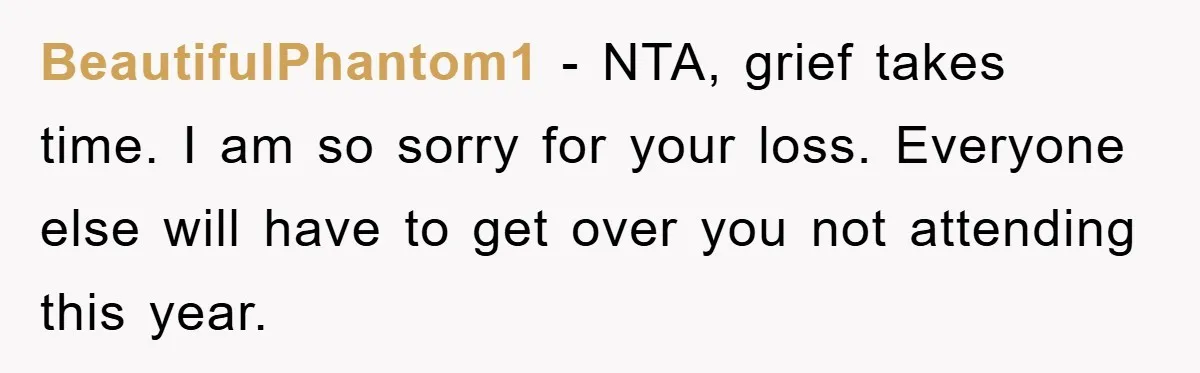 BeautifulPhantom1 − NTA, grief takes time. I am so sorry for your loss. Everyone else will have to get over you not attending this year.