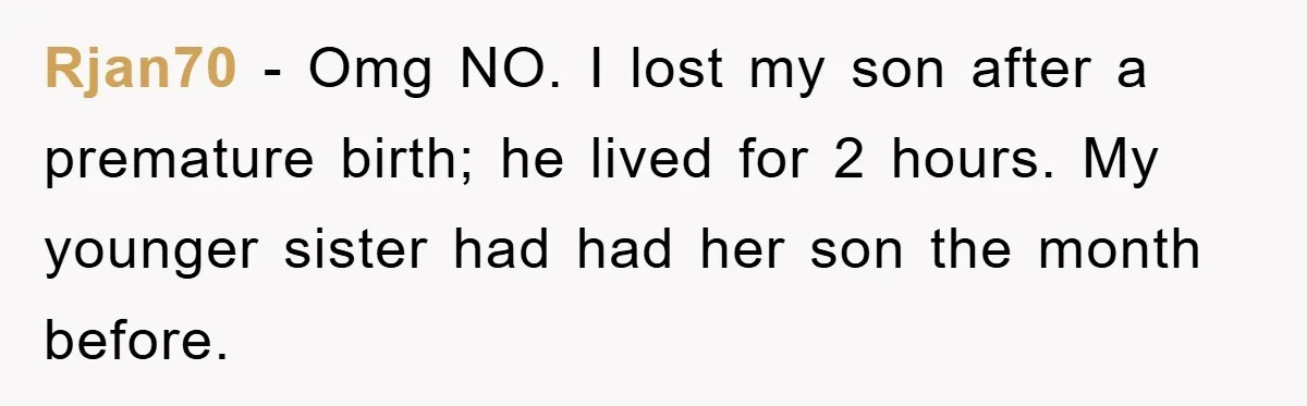 Rjan70 − Omg NO. I lost my son after a premature birth; he lived for 2 hours. My younger sister had had her son the month before.