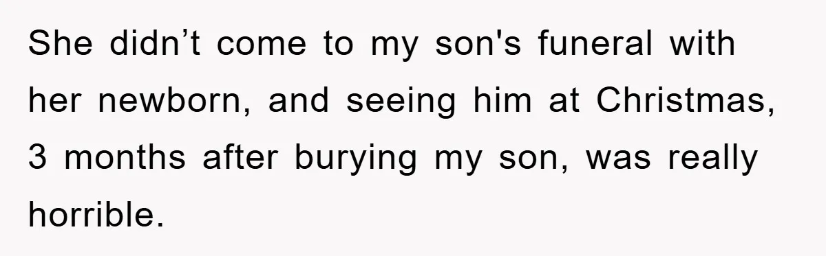 She didn’t come to my son's funeral with her newborn, and seeing him at Christmas, 3 months after burying my son, was really horrible.