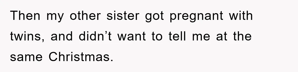 Then my other sister got pregnant with twins, and didn’t want to tell me at the same Christmas.