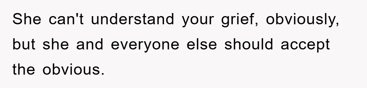 She can't understand your grief, obviously, but she and everyone else should accept the obvious.