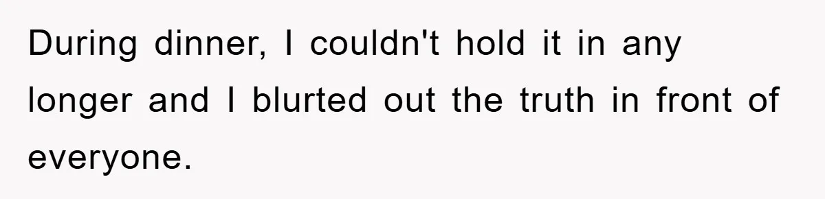During dinner, I couldn't hold it in any longer and I blurted out the truth in front of everyone.