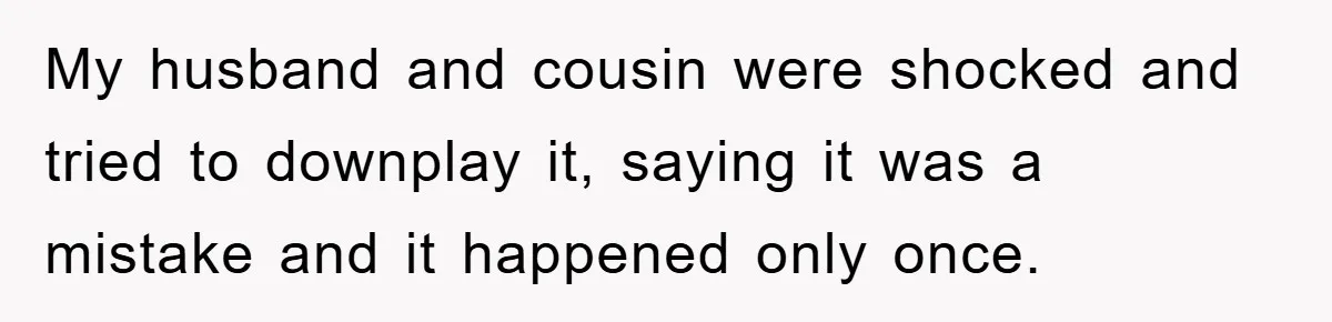My husband and cousin were shocked and tried to downplay it, saying it was a mistake and it happened only once.