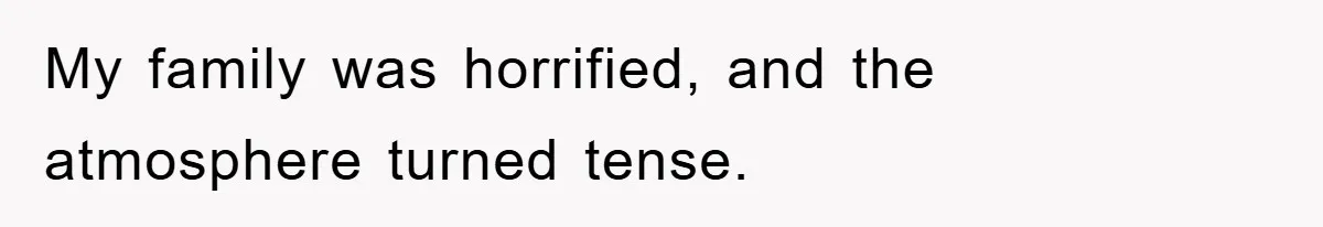 My family was horrified, and the atmosphere turned tense.