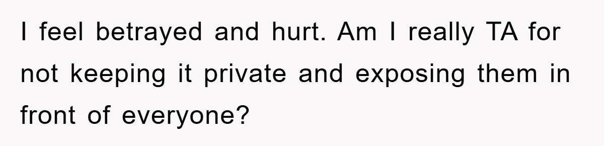 I feel betrayed and hurt. Am I really TA for not keeping it private and exposing them in front of everyone?