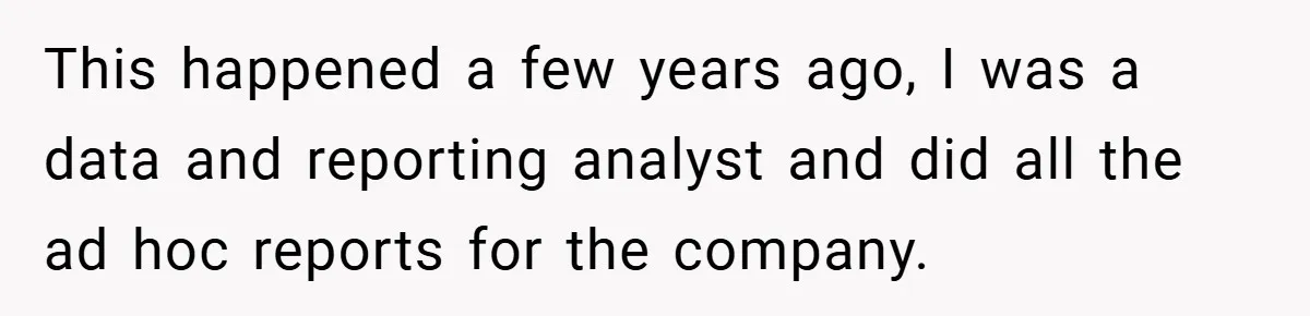 This happened a few years ago, I was a data and reporting analyst and did all the ad hoc reports for the company.