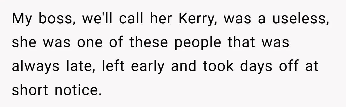 My boss, we'll call her Kerry, was a useless, she was one of these people that was always late, left early and took days off at short notice.