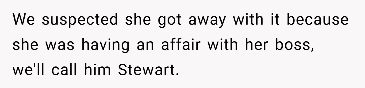 We suspected she got away with it because she was having an affair with her boss, we'll call him Stewart.