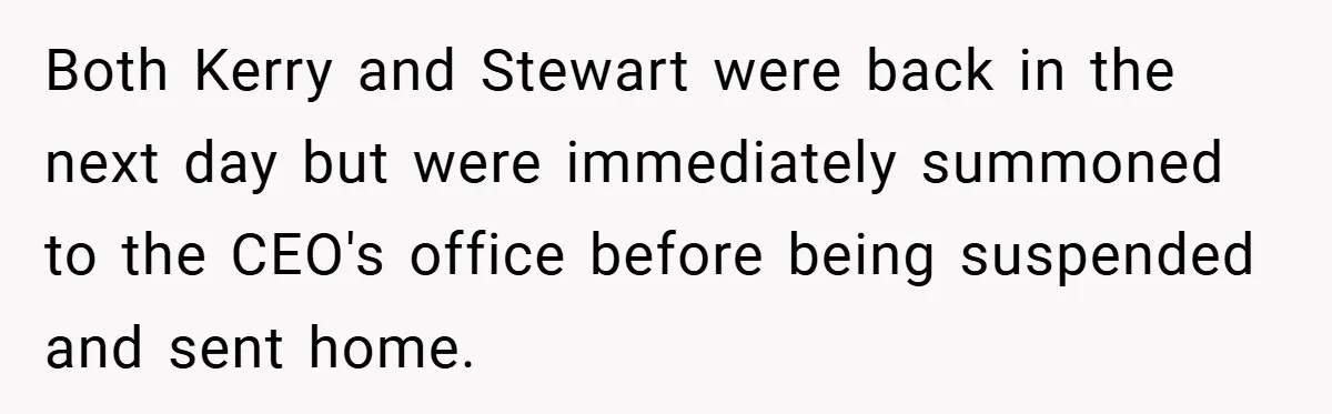 Both Kerry and Stewart were back in the next day but were immediately summoned to the CEO's office before being suspended and sent home.