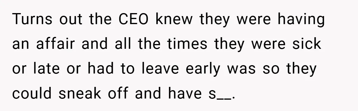 Turns out the CEO knew they were having an affair and all the times they were sick or late or had to leave early was so they could sneak off...