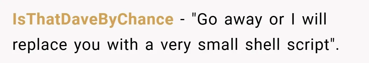 IsThatDaveByChance − "Go away or I will replace you with a very small shell script".