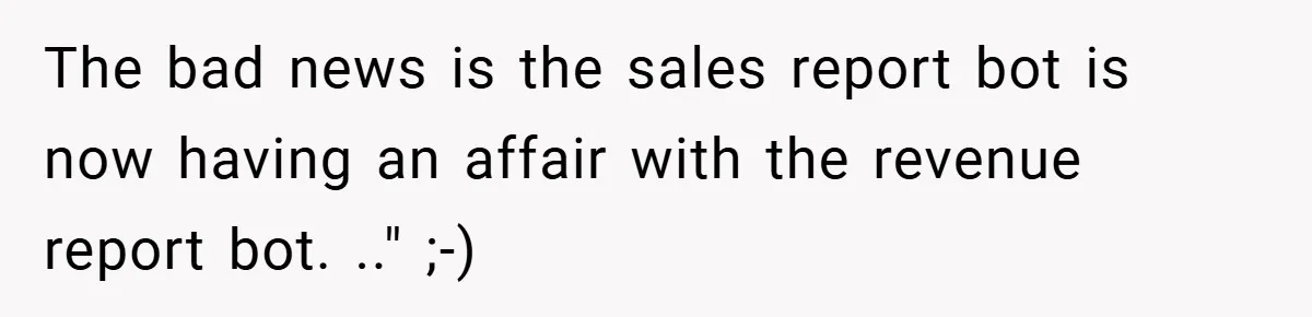 The bad news is the sales report bot is now having an affair with the revenue report bot. .." ;-)