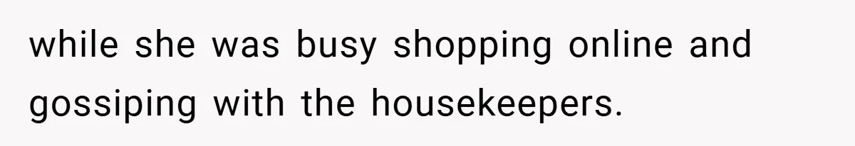 while she was busy shopping online and gossiping with the housekeepers.