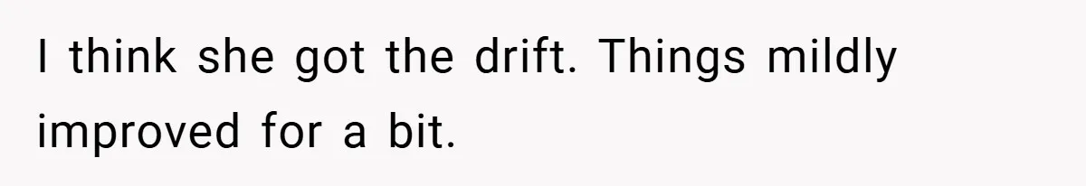 I think she got the drift. Things mildly improved for a bit.