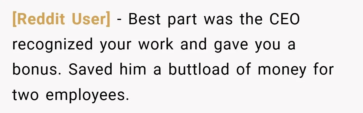 [Reddit User] − Best part was the CEO recognized your work and gave you a bonus. Saved him a buttload of money for two employees.
