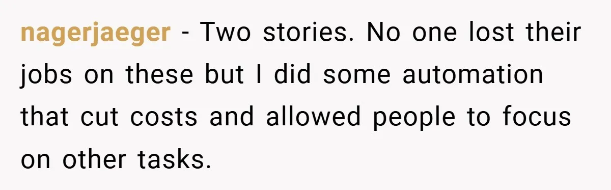 nagerjaeger − Two stories. No one lost their jobs on these but I did some automation that cut costs and allowed people to focus on other tasks.