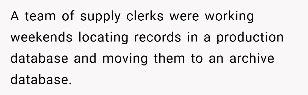 A team of supply clerks were working weekends locating records in a production database and moving them to an archive database.